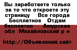 Вы заработаете только за то что откроете эту страницу. - Все города Бесплатное » Отдам бесплатно   . Амурская обл.,Михайловский р-н
